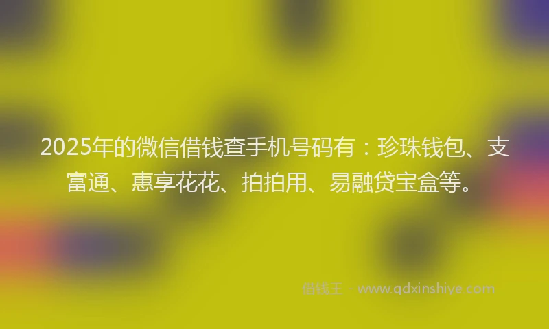 2025年的微信借钱查手机号码有：珍珠钱包、支富通、惠享花花、拍拍用、易融贷宝盒等。