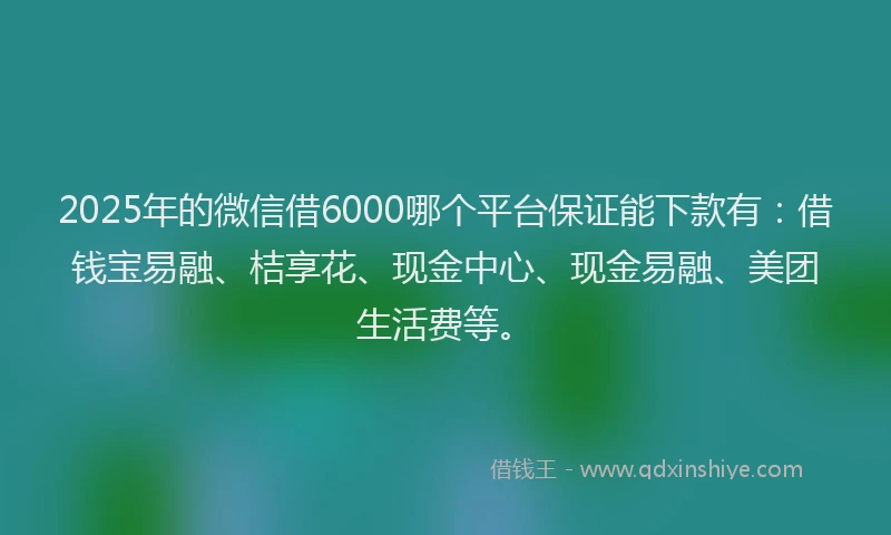 2025年的微信借6000哪个平台保证能下款有：借钱宝易融、桔享花、现金中心、现金易融、美团生活费等。