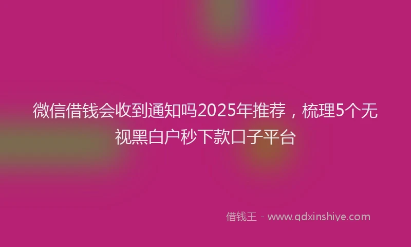 微信借钱会收到通知吗2025年推荐，梳理5个无视黑白户秒下款口子平台