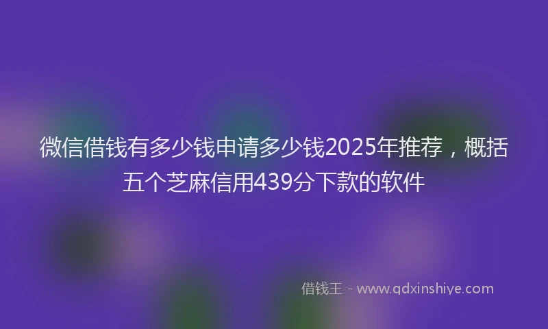 微信借钱有多少钱申请多少钱2025年推荐，概括五个芝麻信用439分下款的软件