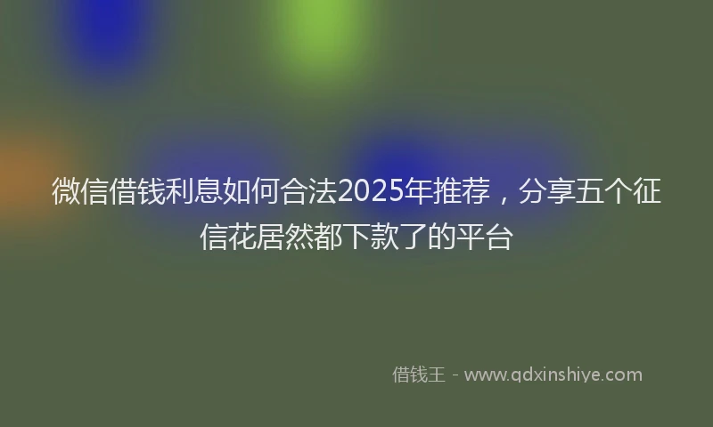 微信借钱利息如何合法2025年推荐，分享五个征信花居然都下款了的平台