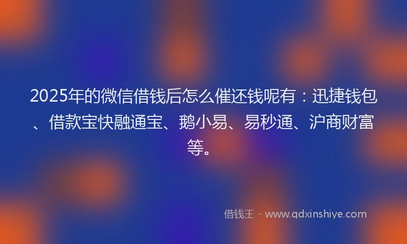 2025年的微信借钱后怎么催还钱呢有：迅捷钱包、借款宝快融通宝、鹅小易、易秒通、沪商财富等。