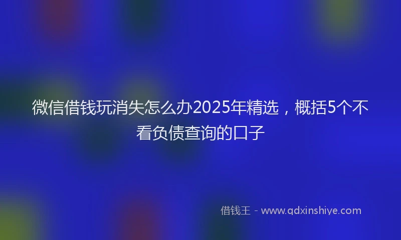 微信借钱玩消失怎么办2025年精选，概括5个不看负债查询的口子