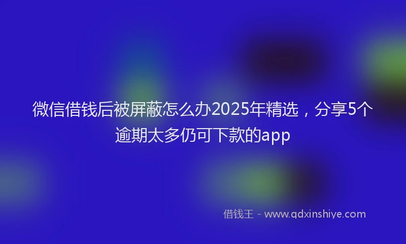 微信借钱后被屏蔽怎么办2025年精选，分享5个逾期太多仍可下款的app