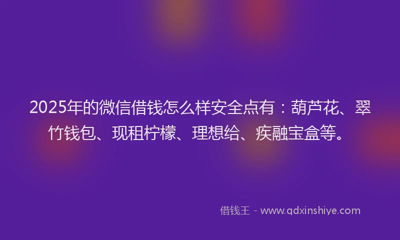 2025年的微信借钱怎么样安全点有：葫芦花、翠竹钱包、现租柠檬、理想给、疾融宝盒等。