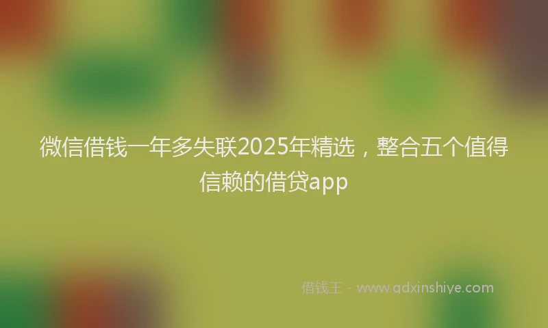 微信借钱一年多失联2025年精选，整合五个值得信赖的借贷app