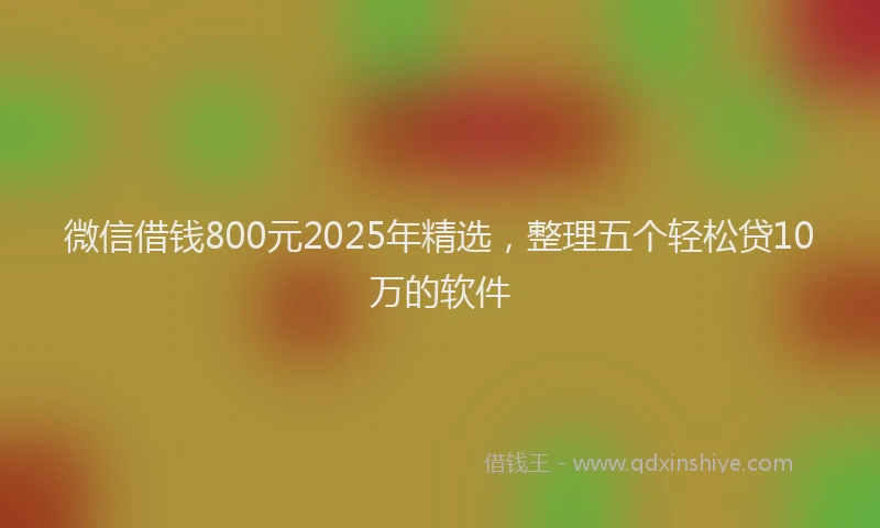 微信借钱800元2025年精选，整理五个轻松贷10万的软件