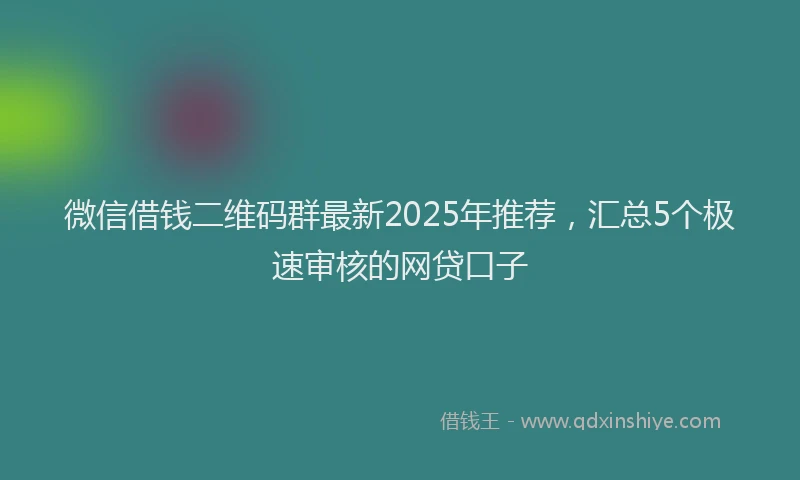 微信借钱二维码群最新2025年推荐，汇总5个极速审核的网贷口子
