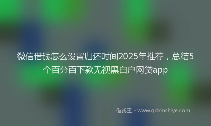 微信借钱怎么设置归还时间2025年推荐，总结5个百分百下款无视黑白户网贷app