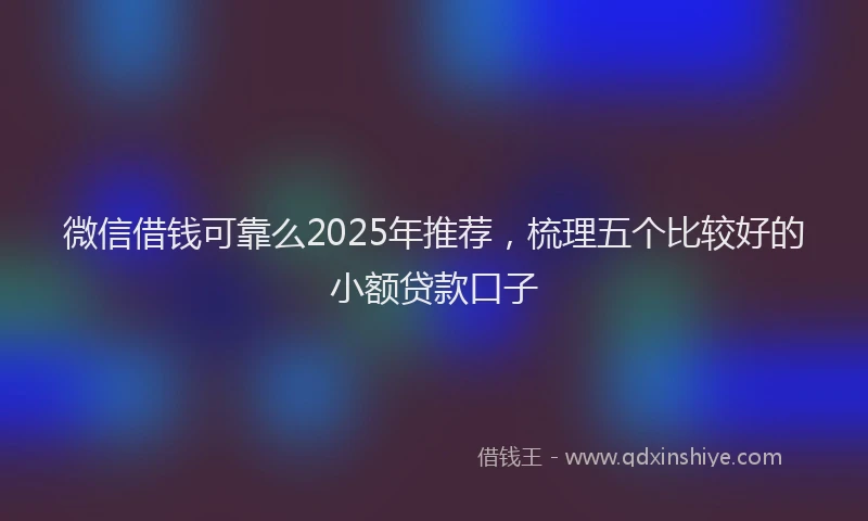 微信借钱可靠么2025年推荐，梳理五个比较好的小额贷款口子