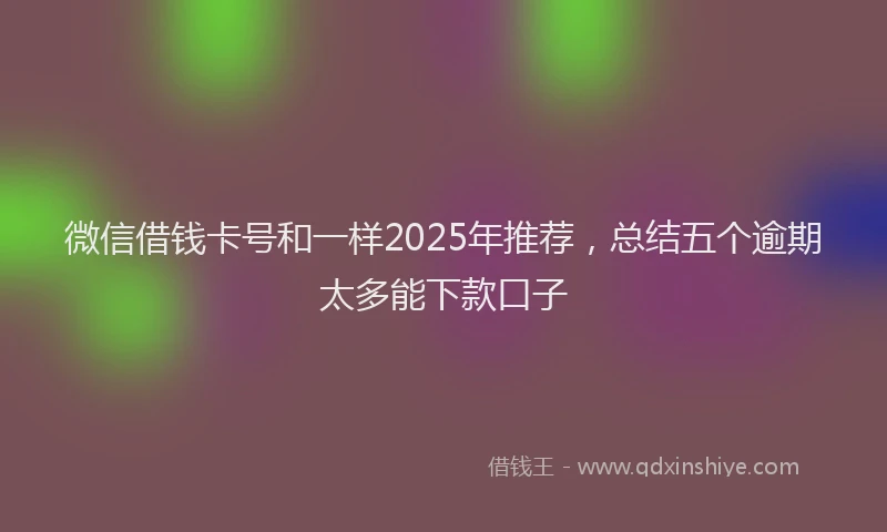 微信借钱卡号和一样2025年推荐，总结五个逾期太多能下款口子