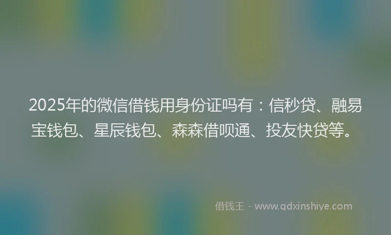 2025年的微信借钱用身份证吗有：信秒贷、融易宝钱包、星辰钱包、森森借呗通、投友快贷等。