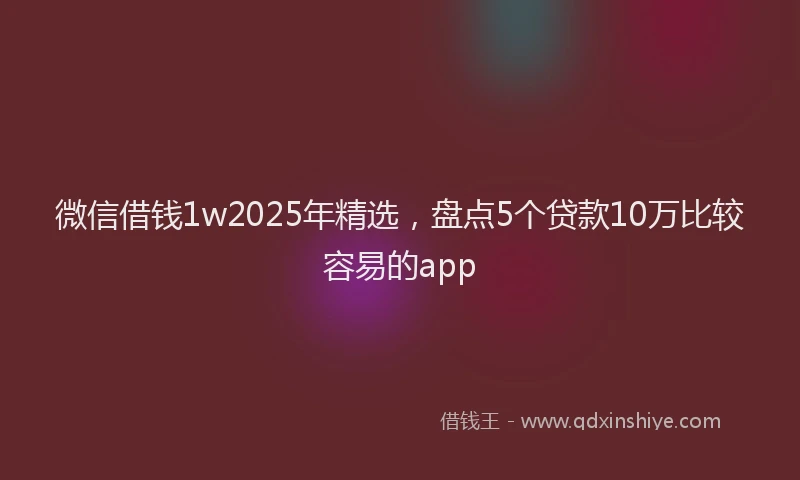 微信借钱1w2025年精选，盘点5个贷款10万比较容易的app