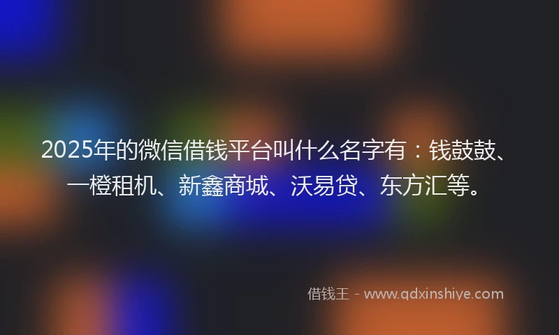 2025年的微信借钱平台叫什么名字有：钱鼓鼓、一橙租机、新鑫商城、沃易贷、东方汇等。