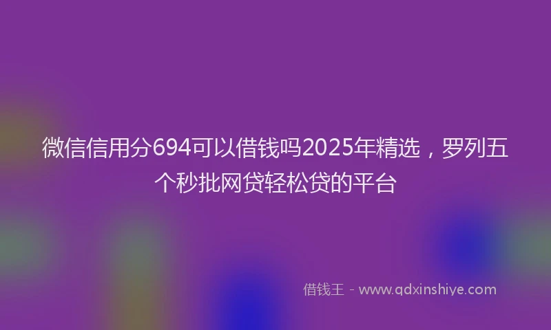 微信信用分694可以借钱吗2025年精选，罗列五个秒批网贷轻松贷的平台
