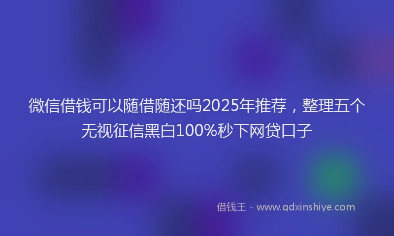 微信借钱可以随借随还吗2025年推荐，整理五个无视征信黑白100%秒下网贷口子