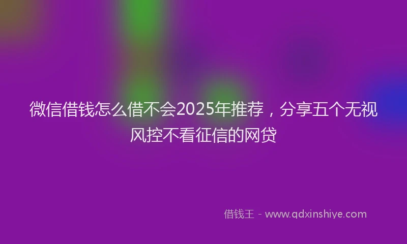 微信借钱怎么借不会2025年推荐，分享五个无视风控不看征信的网贷