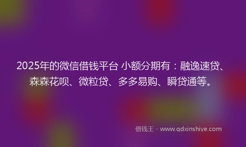 2025年的微信借钱平台 小额分期有：融逸速贷、森森花呗、微粒贷、多多易购、瞬贷通等。