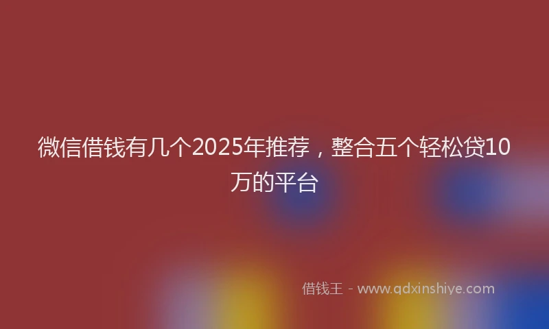 微信借钱有几个2025年推荐，整合五个轻松贷10万的平台