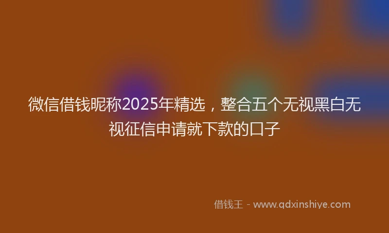 微信借钱昵称2025年精选，整合五个无视黑白无视征信申请就下款的口子
