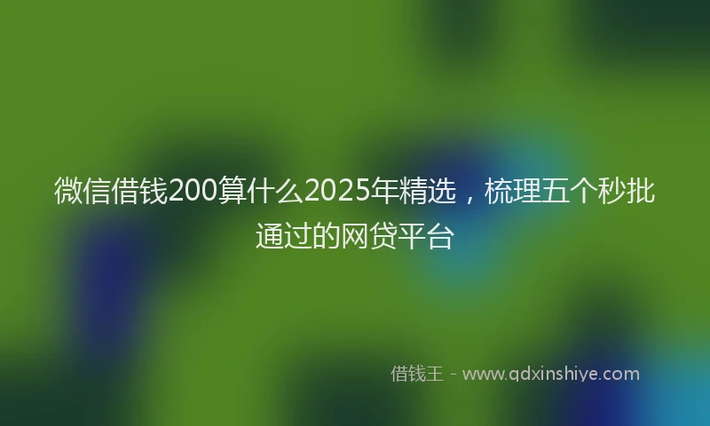 微信借钱200算什么2025年精选，梳理五个秒批通过的网贷平台