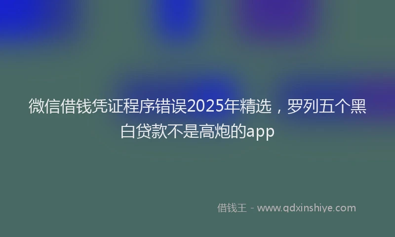 微信借钱凭证程序错误2025年精选，罗列五个黑白贷款不是高炮的app