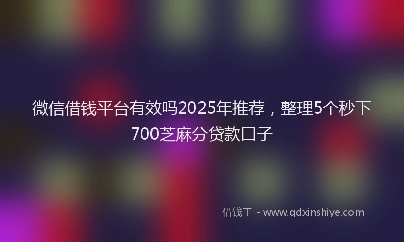 微信借钱平台有效吗2025年推荐，整理5个秒下700芝麻分贷款口子