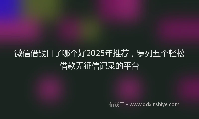 微信借钱口子哪个好2025年推荐，罗列五个轻松借款无征信记录的平台