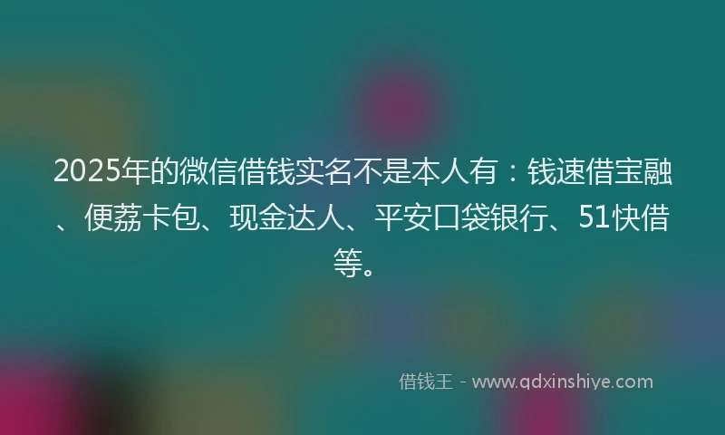 2025年的微信借钱实名不是本人有：钱速借宝融、便荔卡包、现金达人、平安口袋银行、51快借等。