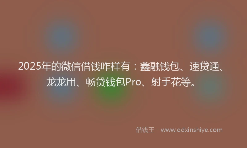 2025年的微信借钱咋样有：鑫融钱包、速贷通、龙龙用、畅贷钱包Pro、射手花等。