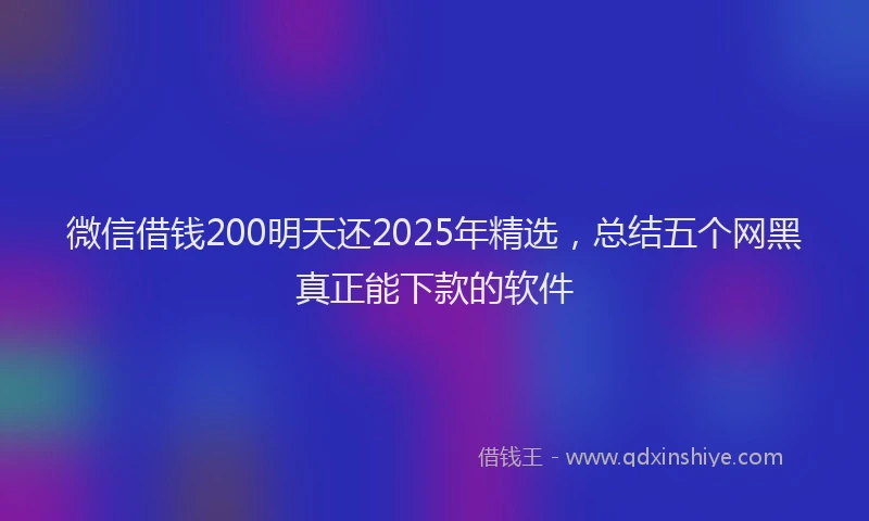 微信借钱200明天还2025年精选，总结五个网黑真正能下款的软件
