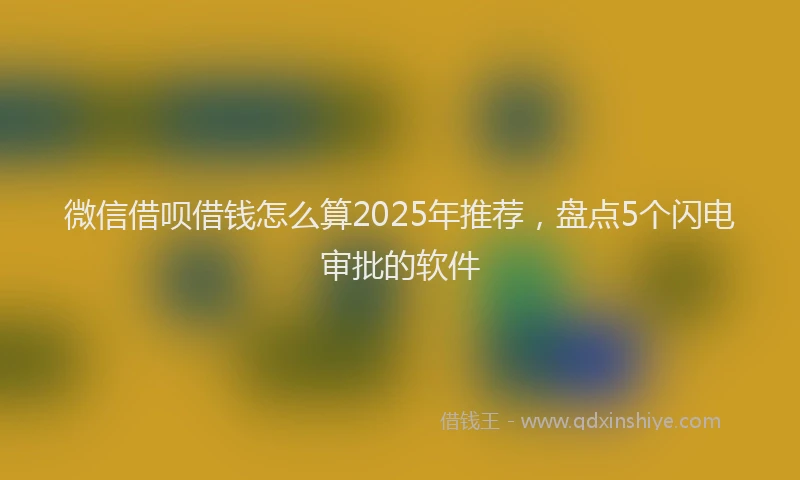 微信借呗借钱怎么算2025年推荐，盘点5个闪电审批的软件