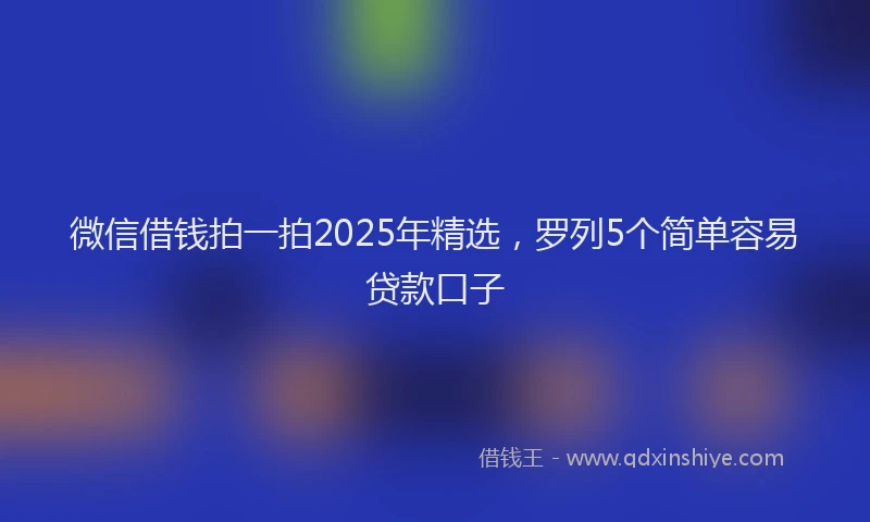 微信借钱拍一拍2025年精选，罗列5个简单容易贷款口子