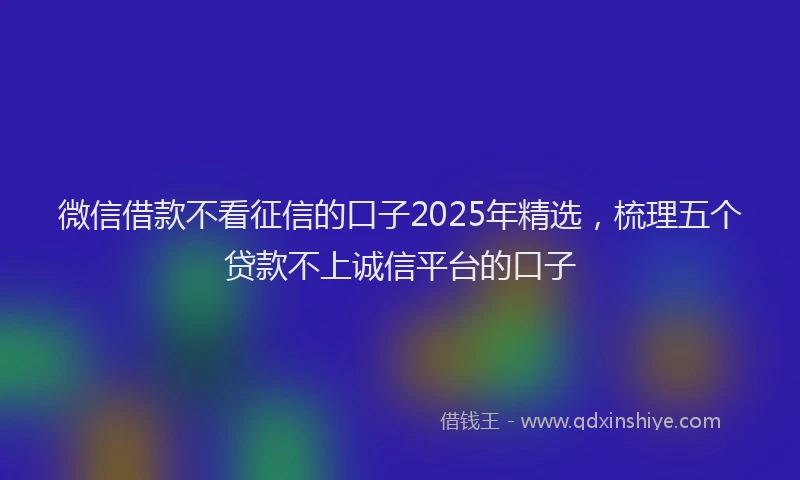 微信借款不看征信的口子2025年精选，梳理五个贷款不上诚信平台的口子