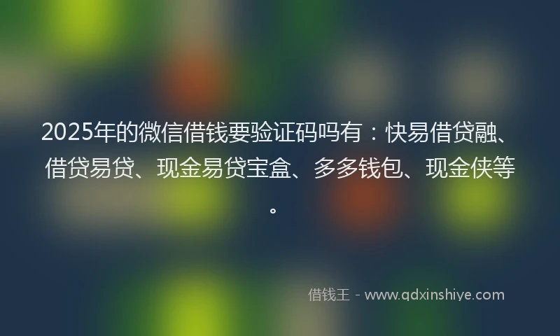 2025年的微信借钱要验证码吗有：快易借贷融、借贷易贷、现金易贷宝盒、多多钱包、现金侠等。