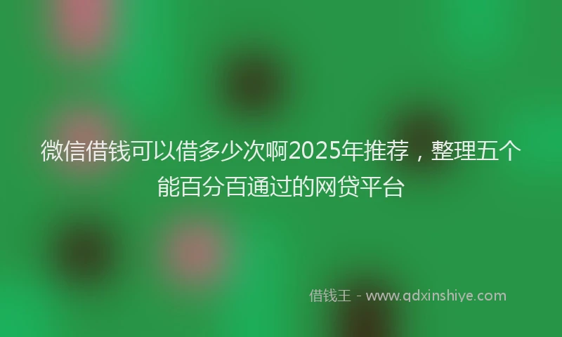 微信借钱可以借多少次啊2025年推荐，整理五个能百分百通过的网贷平台