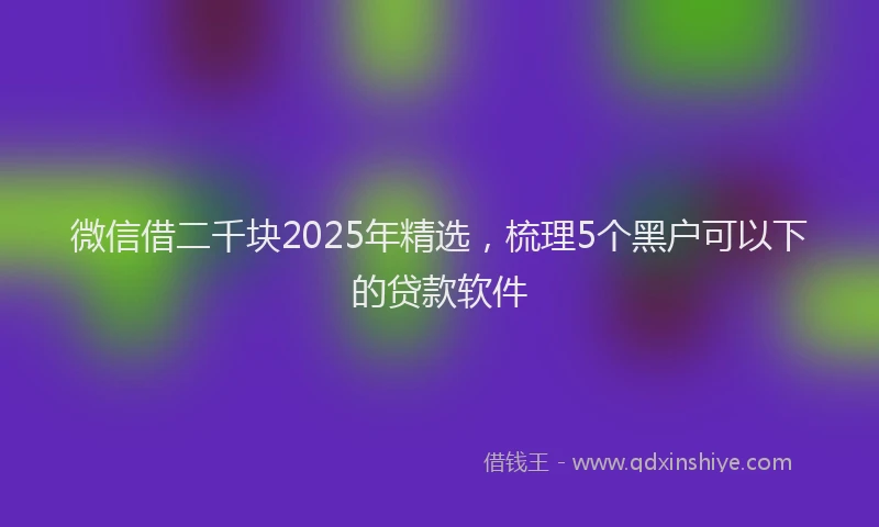 微信借二千块2025年精选，梳理5个黑户可以下的贷款软件