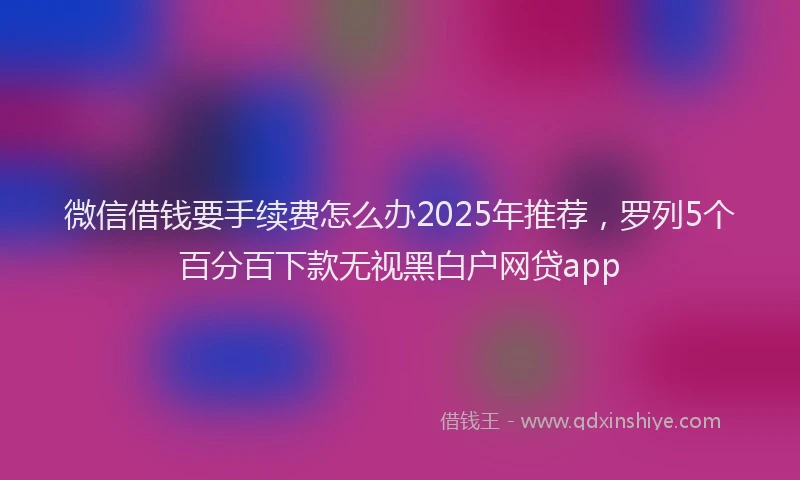 微信借钱要手续费怎么办2025年推荐，罗列5个百分百下款无视黑白户网贷app