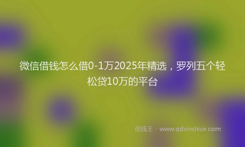 微信借钱怎么借0-1万2025年精选，罗列五个轻松贷10万的平台