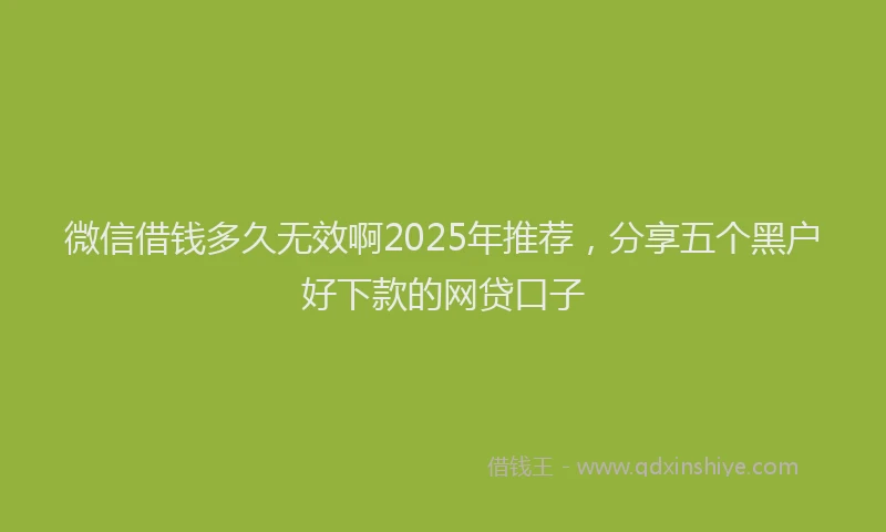 微信借钱多久无效啊2025年推荐，分享五个黑户好下款的网贷口子