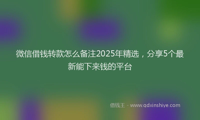 微信借钱转款怎么备注2025年精选，分享5个最新能下来钱的平台