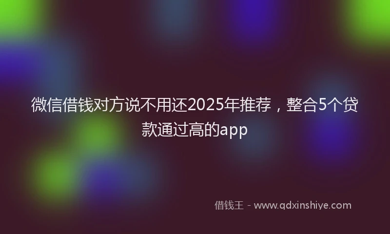 微信借钱对方说不用还2025年推荐，整合5个贷款通过高的app