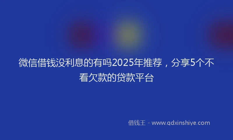微信借钱没利息的有吗2025年推荐，分享5个不看欠款的贷款平台