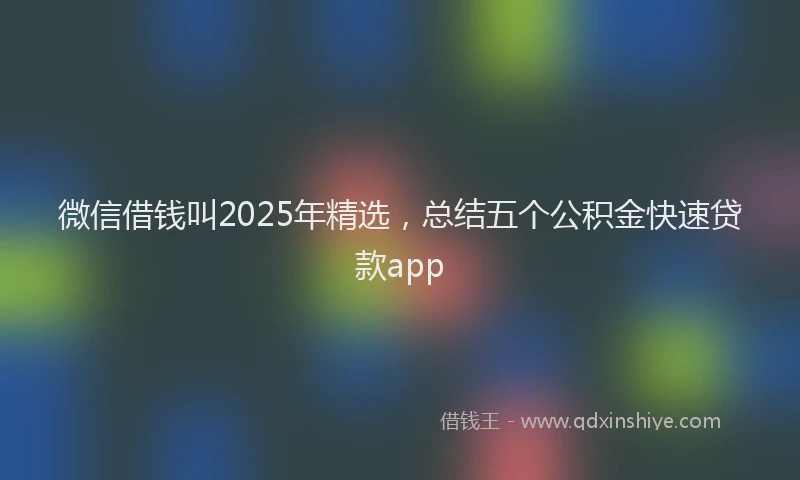 微信借钱叫2025年精选，总结五个公积金快速贷款app