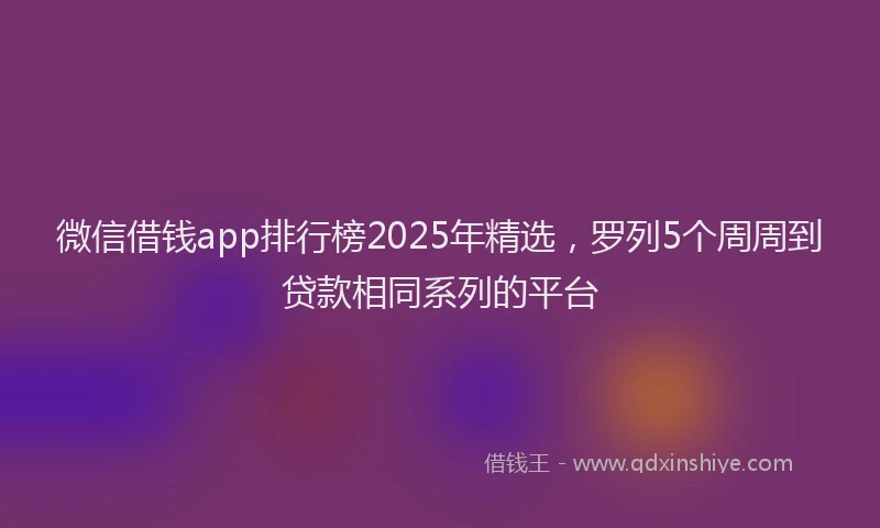 微信借钱app排行榜2025年精选，罗列5个周周到贷款相同系列的平台