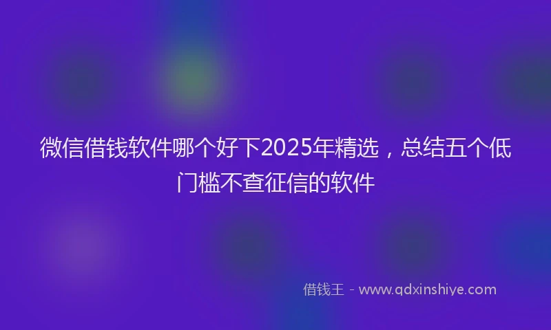 微信借钱软件哪个好下2025年精选，总结五个低门槛不查征信的软件