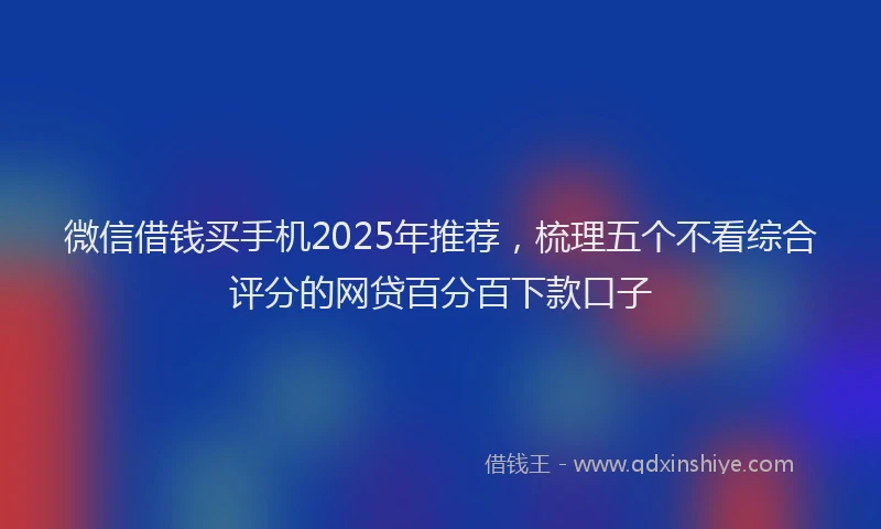 微信借钱买手机2025年推荐，梳理五个不看综合评分的网贷百分百下款口子