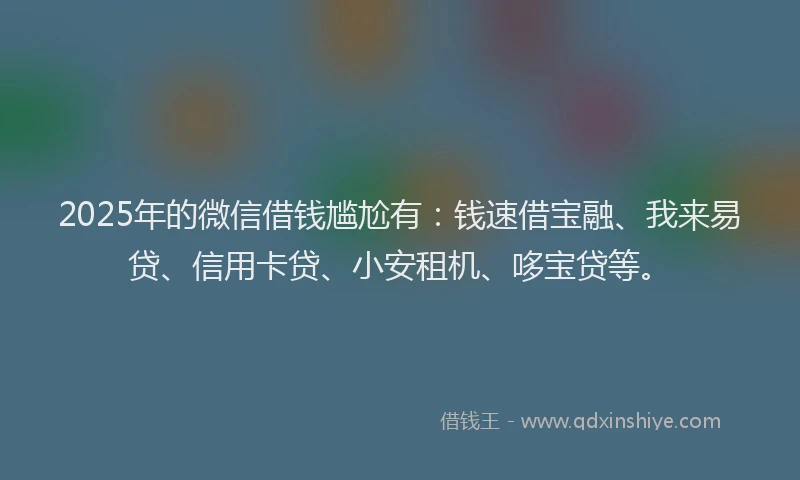 2025年的微信借钱尴尬有：钱速借宝融、我来易贷、信用卡贷、小安租机、哆宝贷等。
