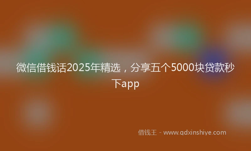 微信借钱话2025年精选，分享五个5000块贷款秒下app