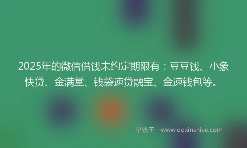 2025年的微信借钱未约定期限有：豆豆钱、小象快贷、金满堂、钱袋速贷融宝、金速钱包等。